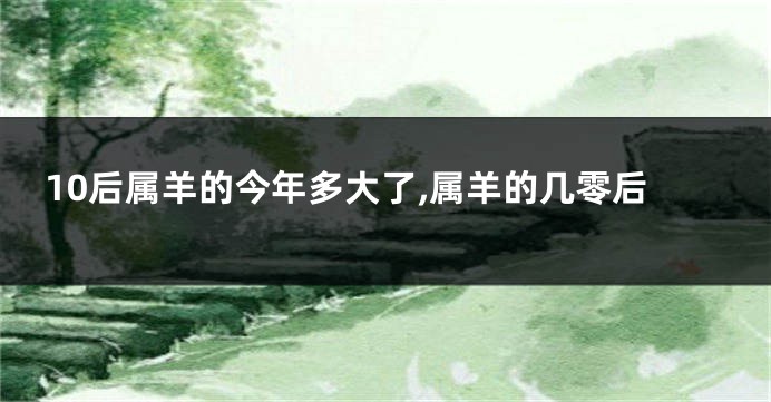 10后属羊的今年多大了,属羊的几零后
