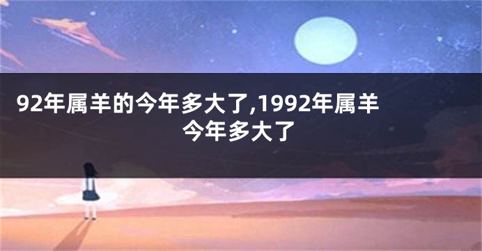 92年属羊的今年多大了,1992年属羊今年多大了