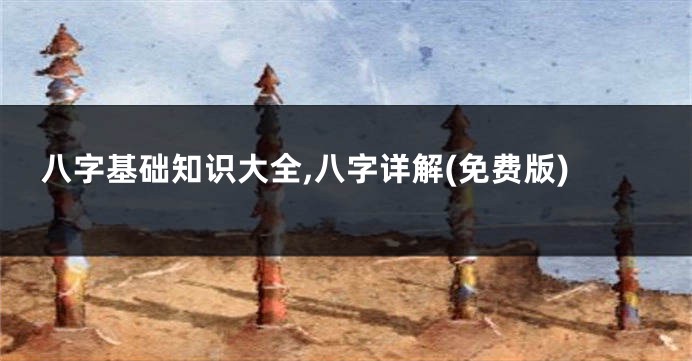 八字基础知识大全,八字详解(免费版)