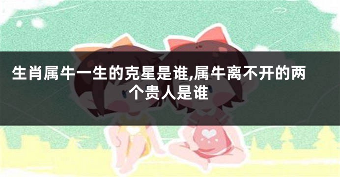 生肖属牛一生的克星是谁,属牛离不开的两个贵人是谁