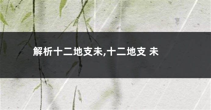 解析十二地支未,十二地支 未