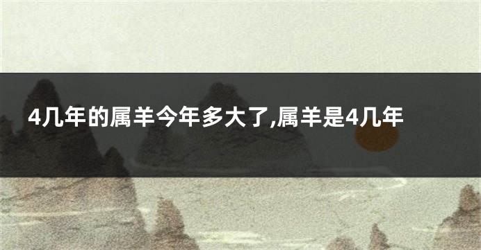 4几年的属羊今年多大了,属羊是4几年