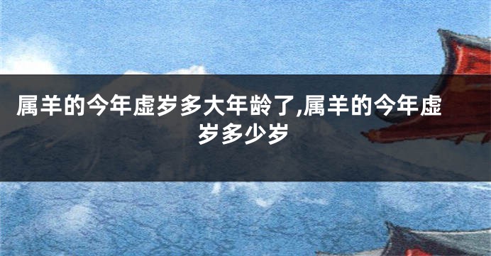 属羊的今年虚岁多大年龄了,属羊的今年虚岁多少岁