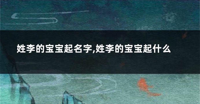 姓李的宝宝起名字,姓李的宝宝起什么
