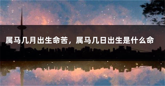属马几月出生命苦，属马几日出生是什么命