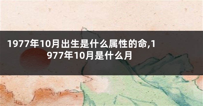 1977年10月出生是什么属性的命,1977年10月是什么月