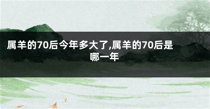属羊的70后今年多大了,属羊的70后是哪一年