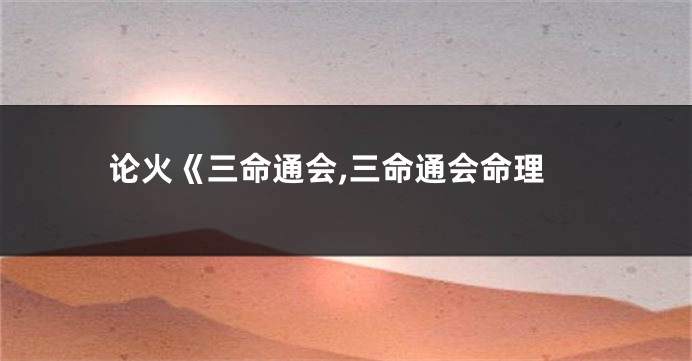 论火《三命通会,三命通会命理