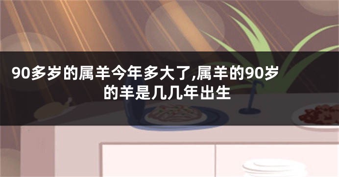 90多岁的属羊今年多大了,属羊的90岁的羊是几几年出生