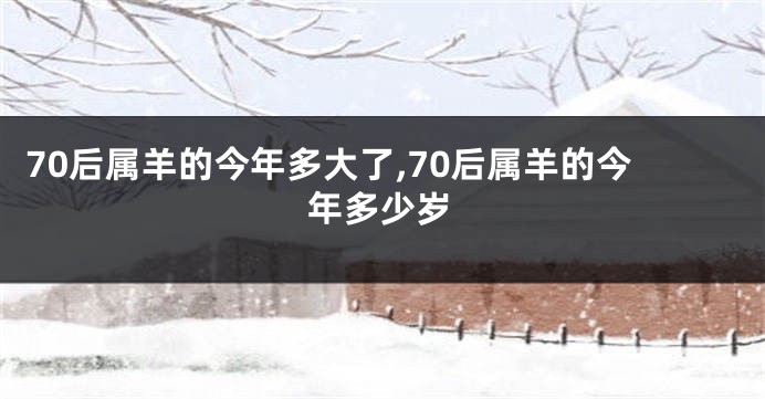 70后属羊的今年多大了,70后属羊的今年多少岁