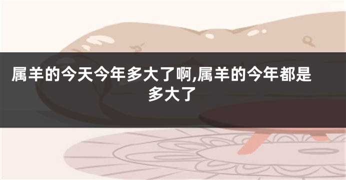 属羊的今天今年多大了啊,属羊的今年都是多大了
