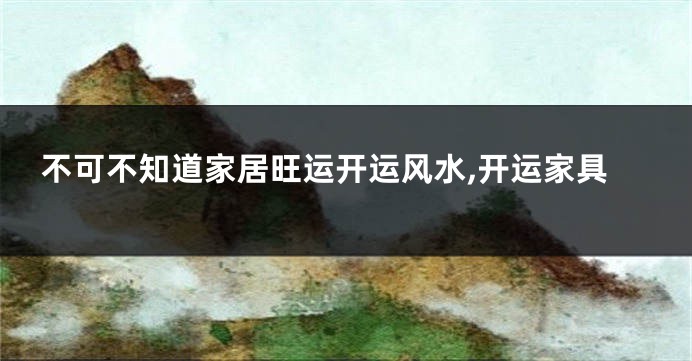 不可不知道家居旺运开运风水,开运家具