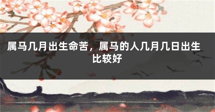 属马几月出生命苦，属马的人几月几日出生比较好