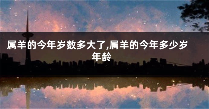属羊的今年岁数多大了,属羊的今年多少岁 年龄