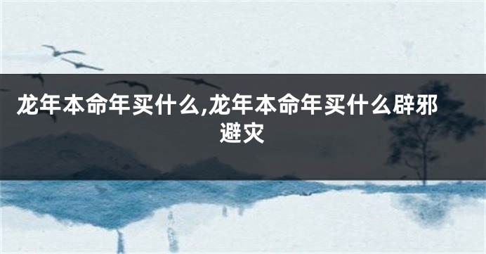 龙年本命年买什么,龙年本命年买什么辟邪避灾