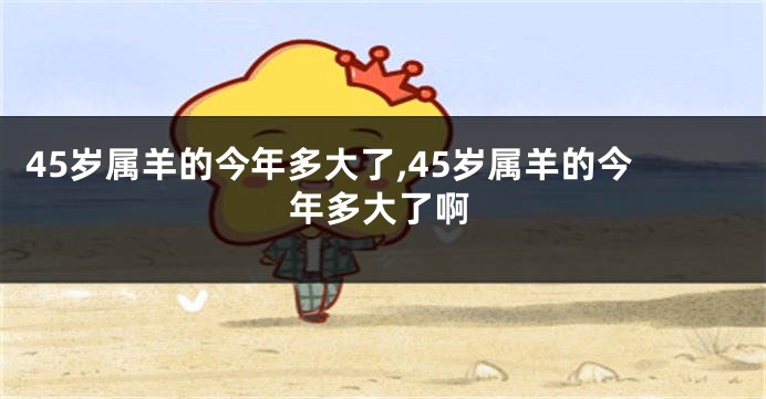45岁属羊的今年多大了,45岁属羊的今年多大了啊