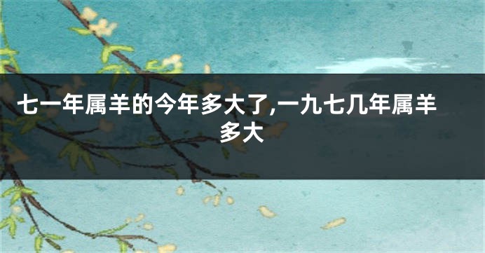 七一年属羊的今年多大了,一九七几年属羊多大