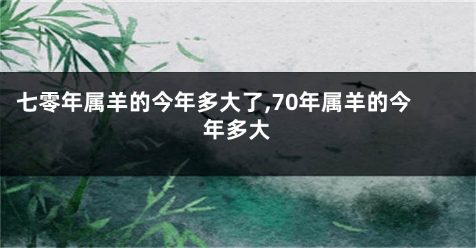 七零年属羊的今年多大了,70年属羊的今年多大