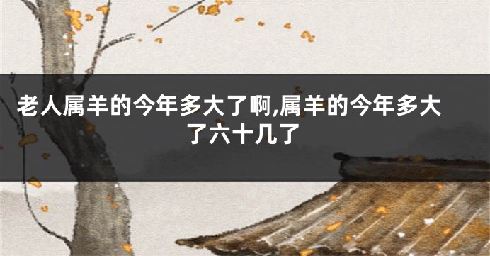 老人属羊的今年多大了啊,属羊的今年多大了六十几了