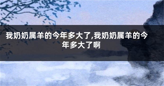我奶奶属羊的今年多大了,我奶奶属羊的今年多大了啊