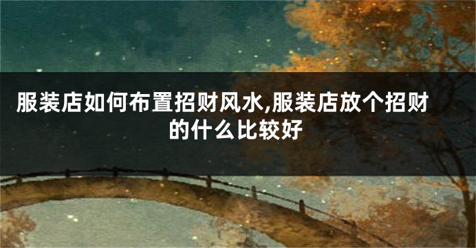 服装店如何布置招财风水,服装店放个招财的什么比较好