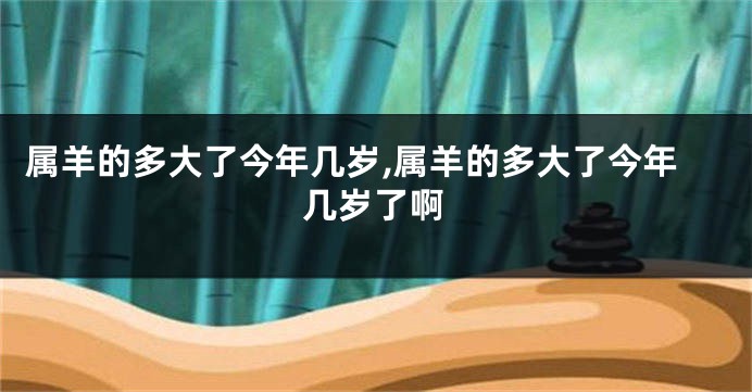 属羊的多大了今年几岁,属羊的多大了今年几岁了啊