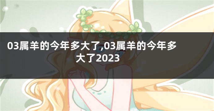 03属羊的今年多大了,03属羊的今年多大了2023