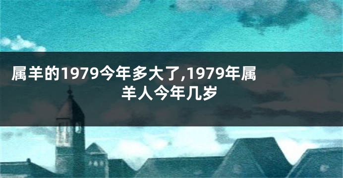 属羊的1979今年多大了,1979年属羊人今年几岁
