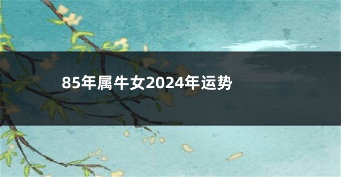 85年属牛女2024年运势