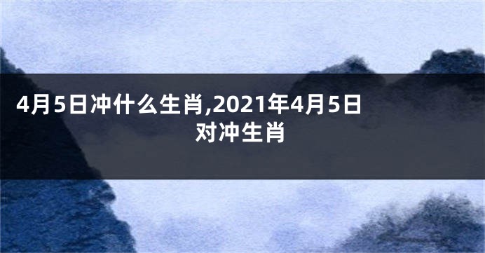 4月5日冲什么生肖,2021年4月5日对冲生肖