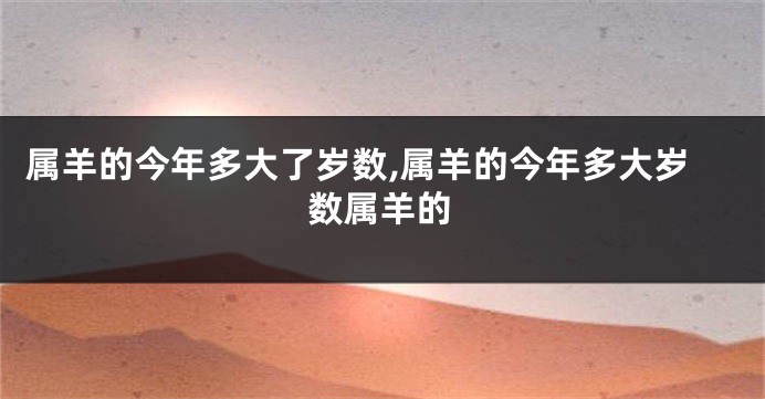 属羊的今年多大了岁数,属羊的今年多大岁数属羊的