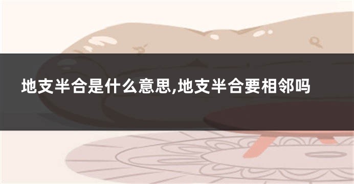 地支半合是什么意思,地支半合要相邻吗