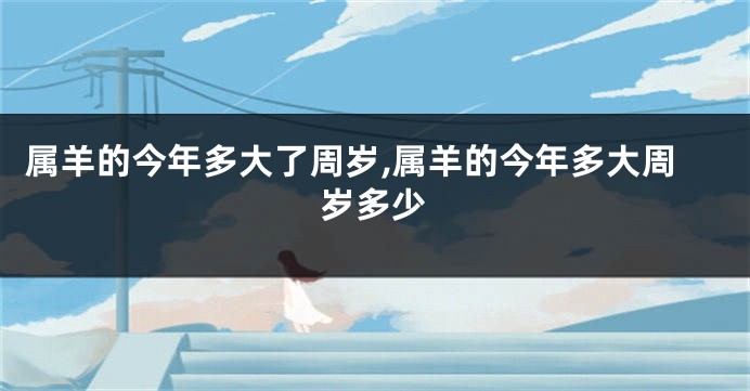 属羊的今年多大了周岁,属羊的今年多大周岁多少