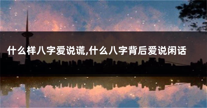 什么样八字爱说谎,什么八字背后爱说闲话