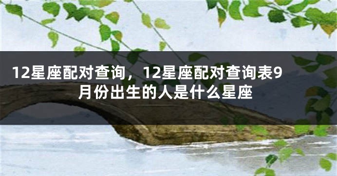 12星座配对查询，12星座配对查询表9月份出生的人是什么星座
