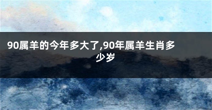 90属羊的今年多大了,90年属羊生肖多少岁