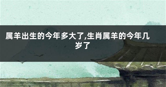 属羊出生的今年多大了,生肖属羊的今年几岁了