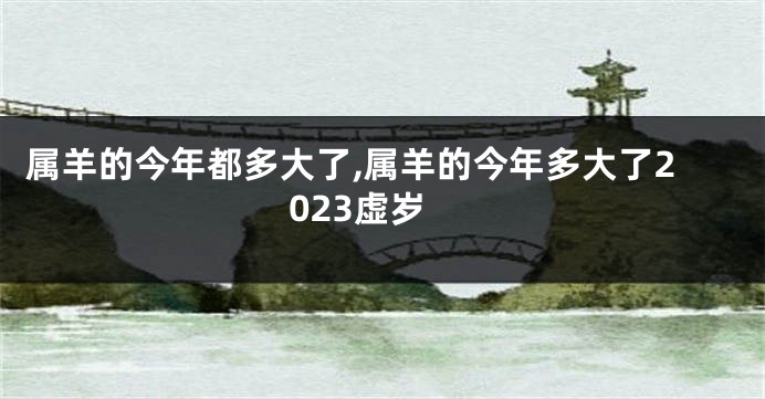 属羊的今年都多大了,属羊的今年多大了2023虚岁