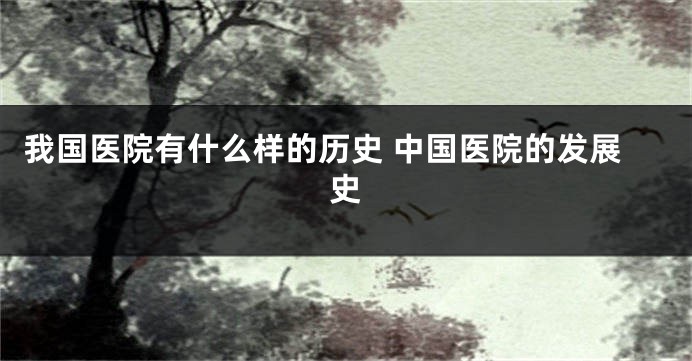 我国医院有什么样的历史 中国医院的发展史