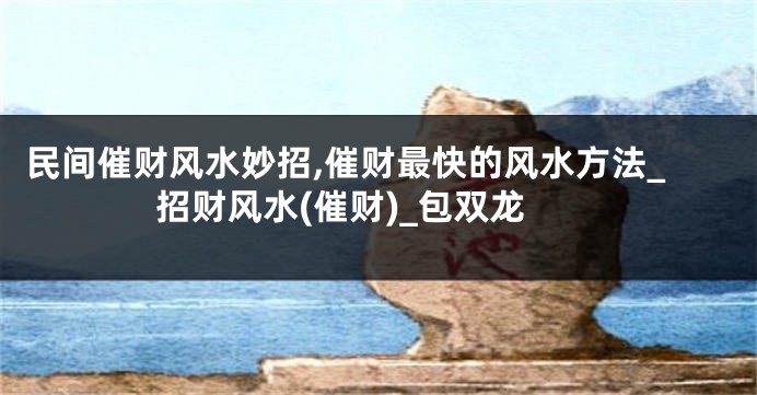 民间催财风水妙招,催财最快的风水方法_招财风水(催财)_包双龙