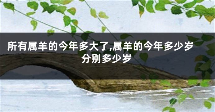 所有属羊的今年多大了,属羊的今年多少岁分别多少岁