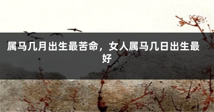 属马几月出生最苦命，女人属马几日出生最好