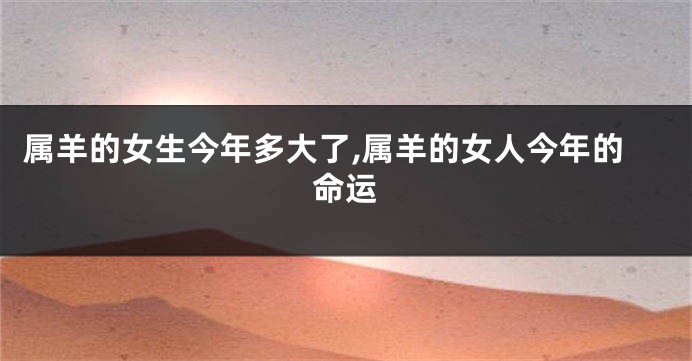 属羊的女生今年多大了,属羊的女人今年的命运