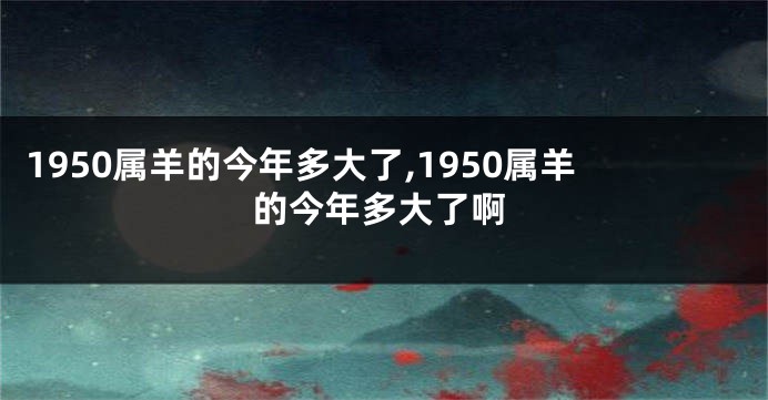 1950属羊的今年多大了,1950属羊的今年多大了啊