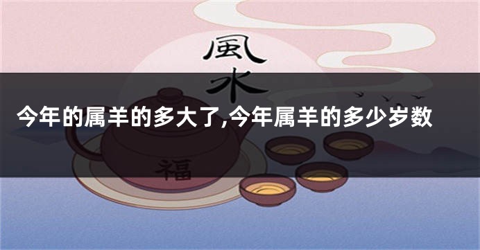今年的属羊的多大了,今年属羊的多少岁数