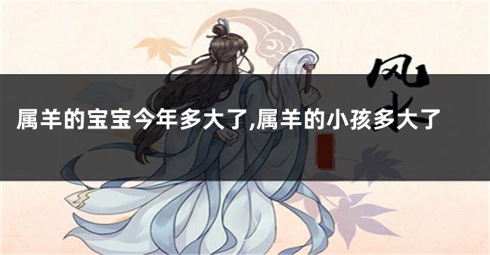 属羊的宝宝今年多大了,属羊的小孩多大了