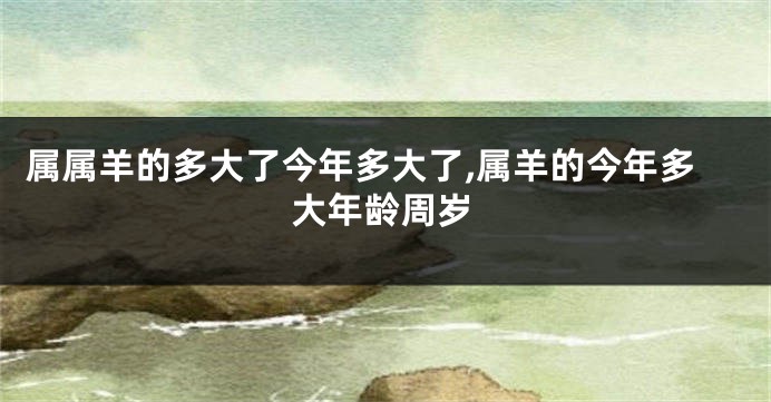 属属羊的多大了今年多大了,属羊的今年多大年龄周岁