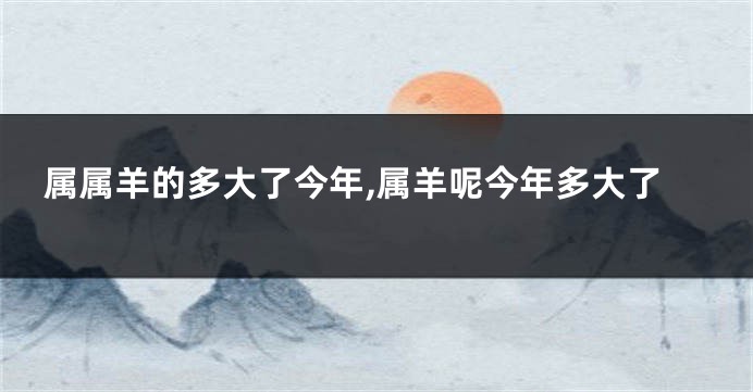 属属羊的多大了今年,属羊呢今年多大了