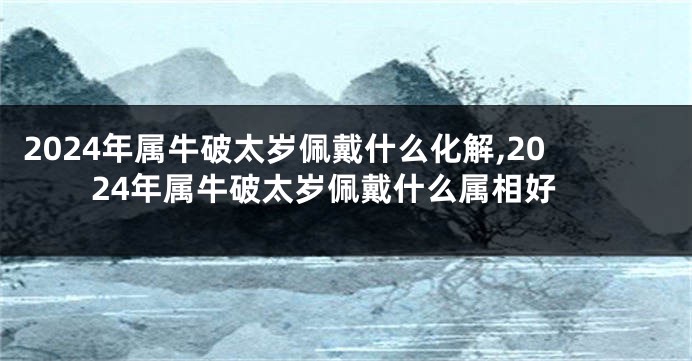 2024年属牛破太岁佩戴什么化解,2024年属牛破太岁佩戴什么属相好