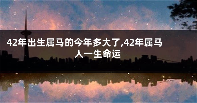 42年出生属马的今年多大了,42年属马人一生命运